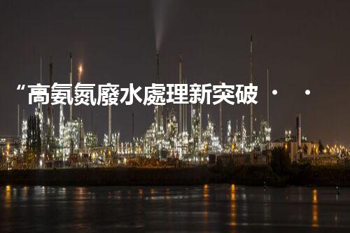 “高氨氮廢水處理新突破，綠色環(huán)保技術(shù)助力高效凈化”